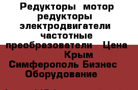 Редукторы, мотор=редукторы, электродвигатели, частотные преобразователи › Цена ­ 122 - Крым, Симферополь Бизнес » Оборудование   